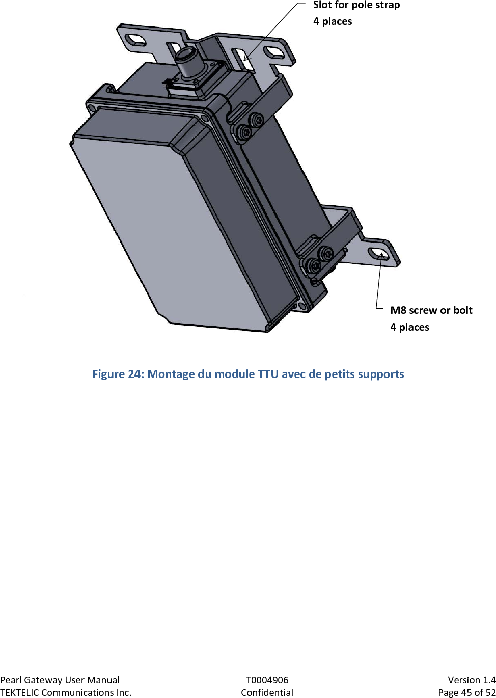 Pearl Gateway User Manual T0004906                            Version 1.4 TEKTELIC Communications Inc. Confidential Page 45 of 52    Figure 24: Montage du module TTU avec de petits supports  Slot for pole strap 4 places M8 screw or bolt 4 places 