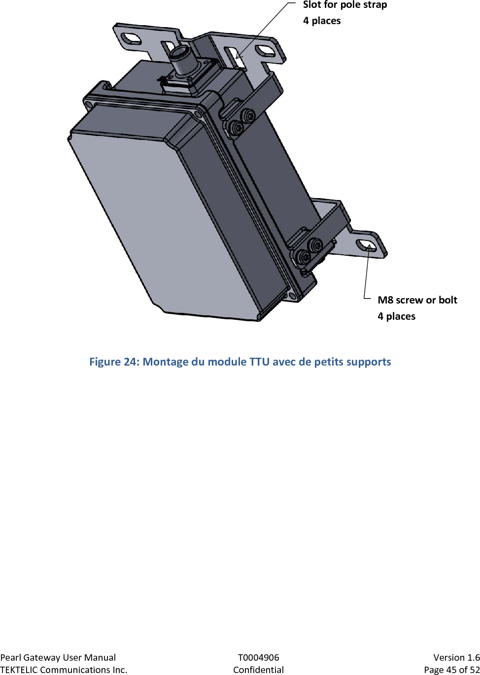 Pearl Gateway User Manual T0004906                            Version 1.6 TEKTELIC Communications Inc. Confidential Page 45 of 52    Figure 24: Montage du module TTU avec de petits supports  Slot for pole strap 4 places M8 screw or bolt 4 places 