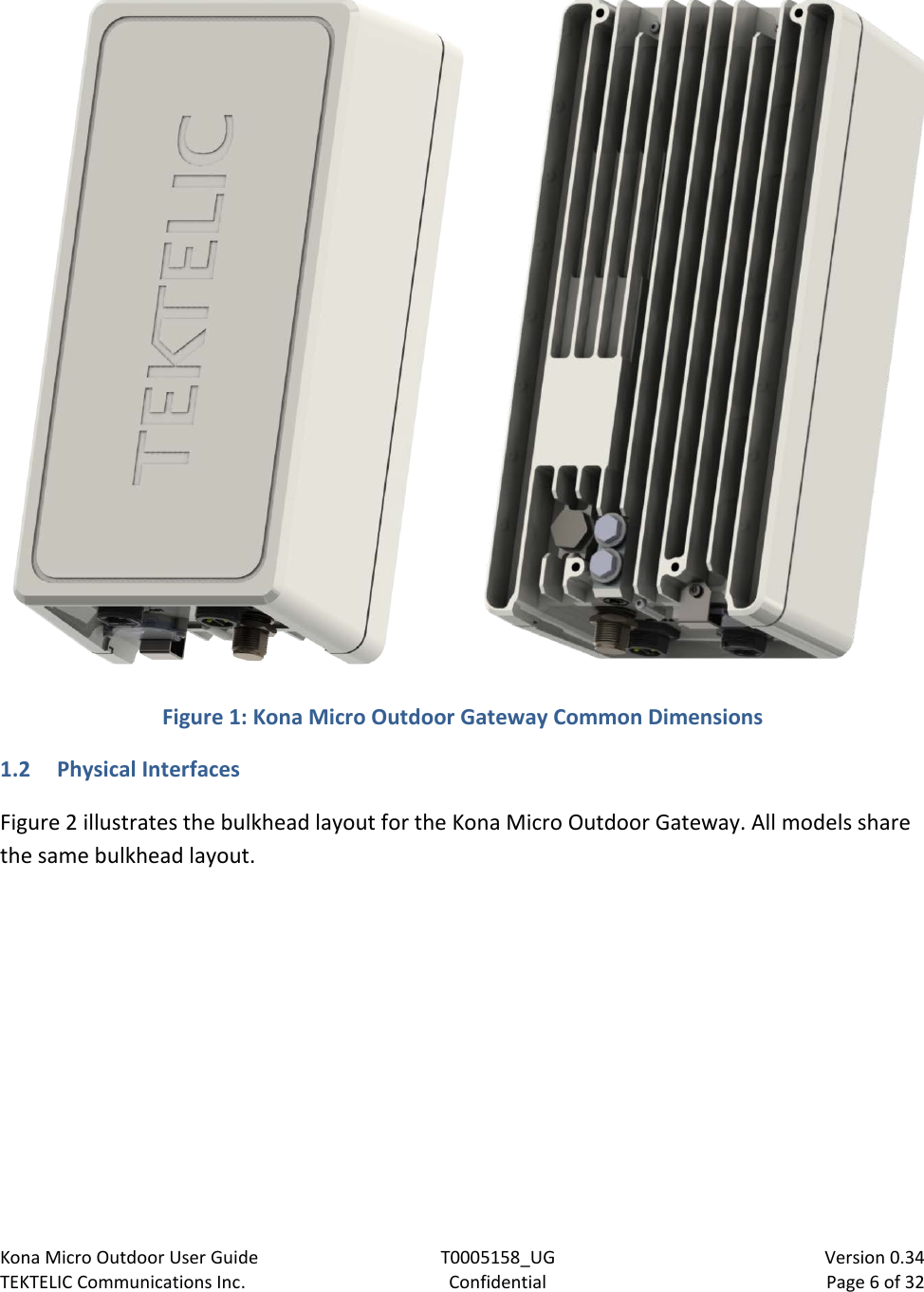 Kona Micro Outdoor User Guide T0005158_UG                            Version 0.34 TEKTELIC Communications Inc. Confidential Page 6 of 32    Figure 1: Kona Micro Outdoor Gateway Common Dimensions 1.2 Physical Interfaces Figure 2 illustrates the bulkhead layout for the Kona Micro Outdoor Gateway. All models share the same bulkhead layout. 