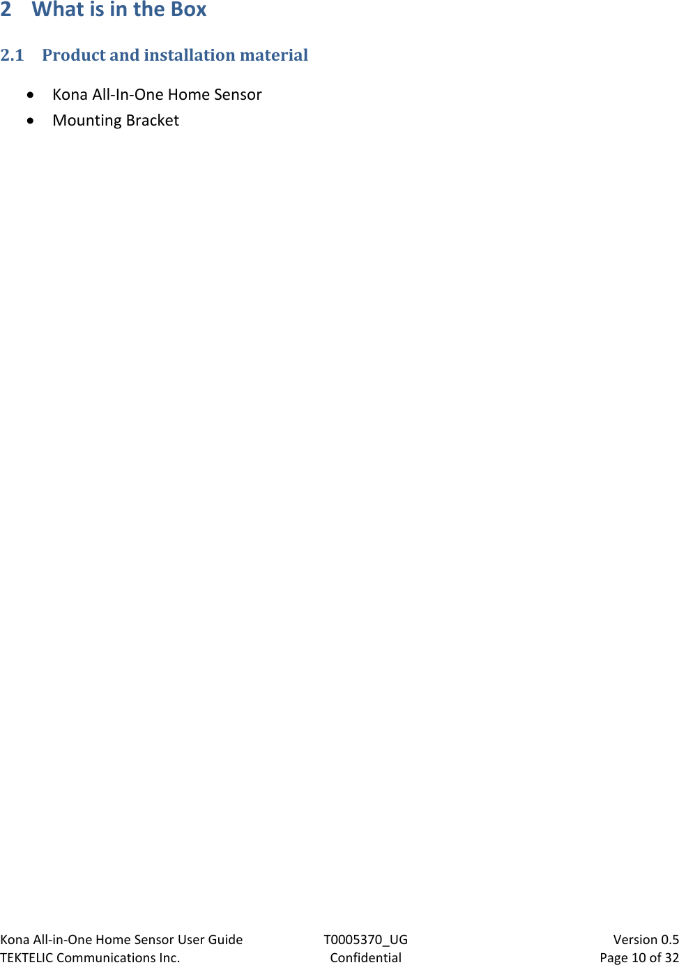 Kona All-in-One Home Sensor User Guide  T0005370_UG                            Version 0.5 TEKTELIC Communications Inc.  Confidential  Page 10 of 32   2 What is in the Box 2.1 Product and installation material  Kona All-In-One Home Sensor  Mounting Bracket  