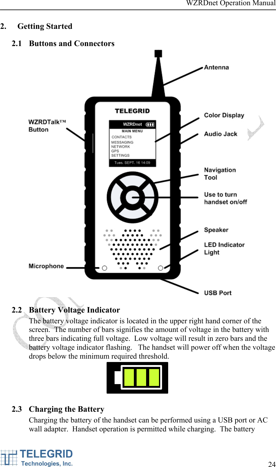 WZRDnet Operation Manual     24   2. Getting Started 2.1 Buttons and Connectors  2.2 Battery Voltage Indicator The battery voltage indicator is located in the upper right hand corner of the screen.  The number of bars signifies the amount of voltage in the battery with three bars indicating full voltage.  Low voltage will result in zero bars and the battery voltage indicator flashing.   The handset will power off when the voltage drops below the minimum required threshold.  2.3 Charging the Battery Charging the battery of the handset can be performed using a USB port or AC wall adapter.  Handset operation is permitted while charging.  The battery 