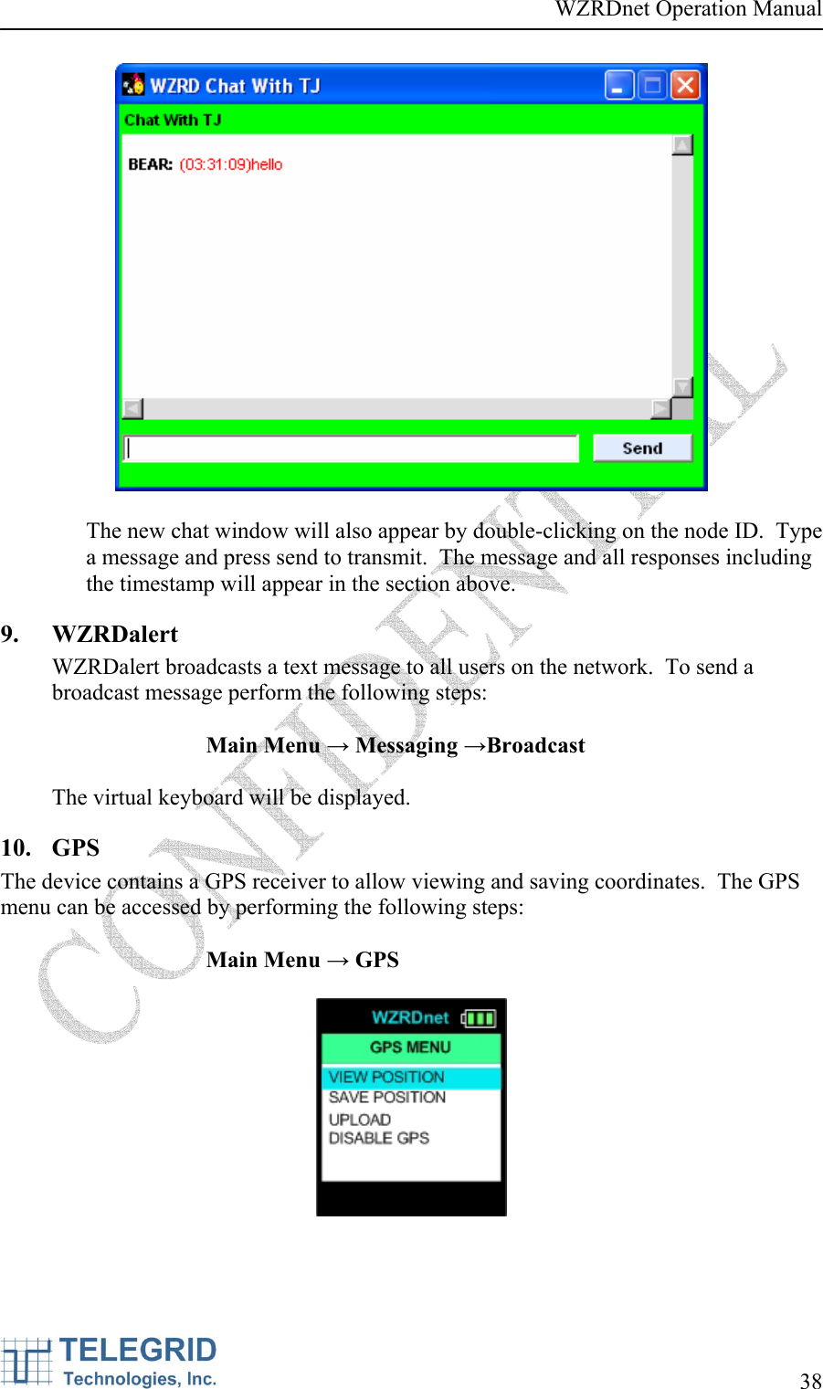 WZRDnet Operation Manual     38     The new chat window will also appear by double-clicking on the node ID.  Type a message and press send to transmit.  The message and all responses including the timestamp will appear in the section above. 9. WZRDalert WZRDalert broadcasts a text message to all users on the network.  To send a broadcast message perform the following steps:  Main Menu → Messaging →Broadcast    The virtual keyboard will be displayed. 10. GPS The device contains a GPS receiver to allow viewing and saving coordinates.  The GPS menu can be accessed by performing the following steps:  Main Menu → GPS   