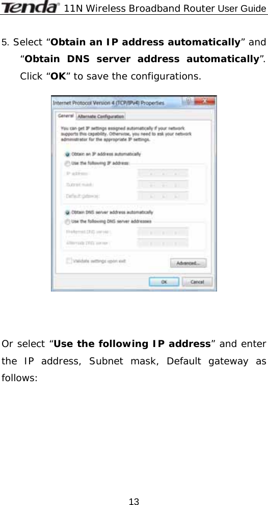              11N Wireless Broadband Router User Guide  135. Select “Obtain an IP address automatically” and “Obtain DNS server address automatically”. Click “OK” to save the configurations.      Or select “Use the following IP address” and enter the IP address, Subnet mask, Default gateway as follows:   