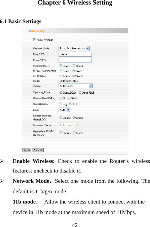                                42Chapter 6 Wireless Setting 6.1 Basic Settings  ¾ Enable Wireless: Check to enable the Router’s wireless features; uncheck to disable it.   ¾ Network Mode：Select one mode from the following. The default is 11b/g/n mode. 11b mode： Allow the wireless client to connect with the   device in 11b mode at the maximum speed of 11Mbps. 