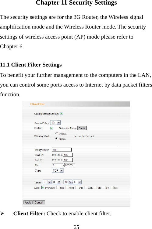                                65Chapter 11 Security Settings The security settings are for the 3G Router, the Wireless signal amplification mode and the Wireless Router mode. The security settings of wireless access point (AP) mode please refer to Chapter 6. 11.1 Client Filter Settings To benefit your further management to the computers in the LAN, you can control some ports access to Internet by data packet filters function.   ¾ Client Filter: Check to enable client filter.   