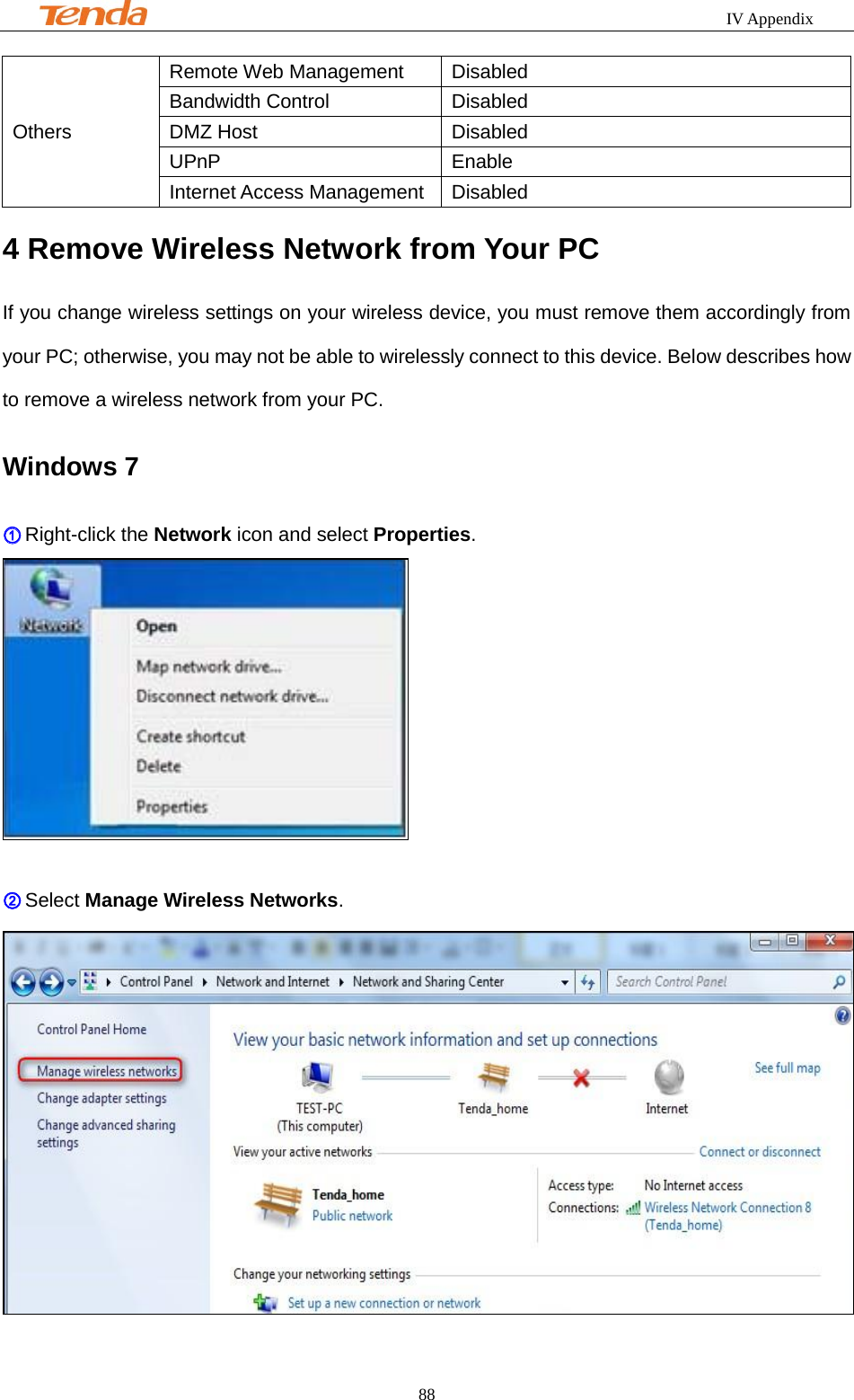                                                            IV Appendix     88 Others Remote Web Management  Disabled Bandwidth Control  Disabled DMZ Host  Disabled UPnP  Enable Internet Access Management  Disabled 4 Remove Wireless Network from Your PC If you change wireless settings on your wireless device, you must remove them accordingly from your PC; otherwise, you may not be able to wirelessly connect to this device. Below describes how to remove a wireless network from your PC. Windows 7 ① Right-click the Network icon and select Properties.   ② Select Manage Wireless Networks.  