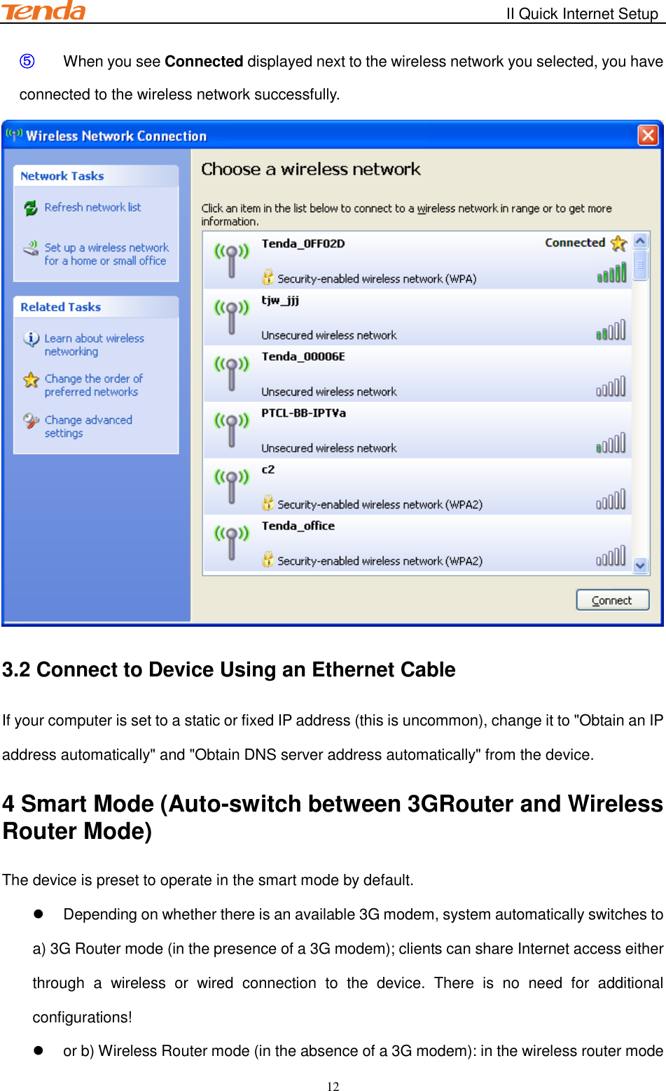                                                        II Quick Internet Setup         12 ⑤ When you see Connected displayed next to the wireless network you selected, you have connected to the wireless network successfully.  3.2 Connect to Device Using an Ethernet Cable If your computer is set to a static or fixed IP address (this is uncommon), change it to &quot;Obtain an IP address automatically&quot; and &quot;Obtain DNS server address automatically&quot; from the device. 4 Smart Mode (Auto-switch between 3GRouter and Wireless Router Mode) The device is preset to operate in the smart mode by default.   Depending on whether there is an available 3G modem, system automatically switches to   a) 3G Router mode (in the presence of a 3G modem); clients can share Internet access either through  a  wireless  or  wired  connection  to  the  device.  There  is  no  need  for  additional configurations!   or b) Wireless Router mode (in the absence of a 3G modem): in the wireless router mode 