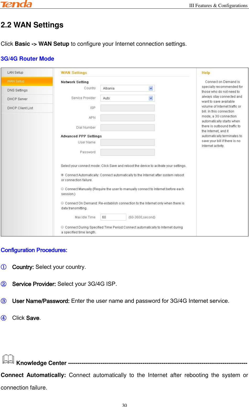                                                       III Features &amp; Configurations           30 2.2 WAN Settings Click Basic -&gt; WAN Setup to configure your Internet connection settings.   3G/4G Router Mode  Configuration Procedures: ① Country: Select your country. ② Service Provider: Select your 3G/4G ISP. ③ User Name/Password: Enter the user name and password for 3G/4G Internet service. ④ Click Save.   Knowledge Center ---------------------------------------------------------------------------------------------- Connect  Automatically:  Connect  automatically  to  the  Internet  after  rebooting  the  system  or connection failure. 