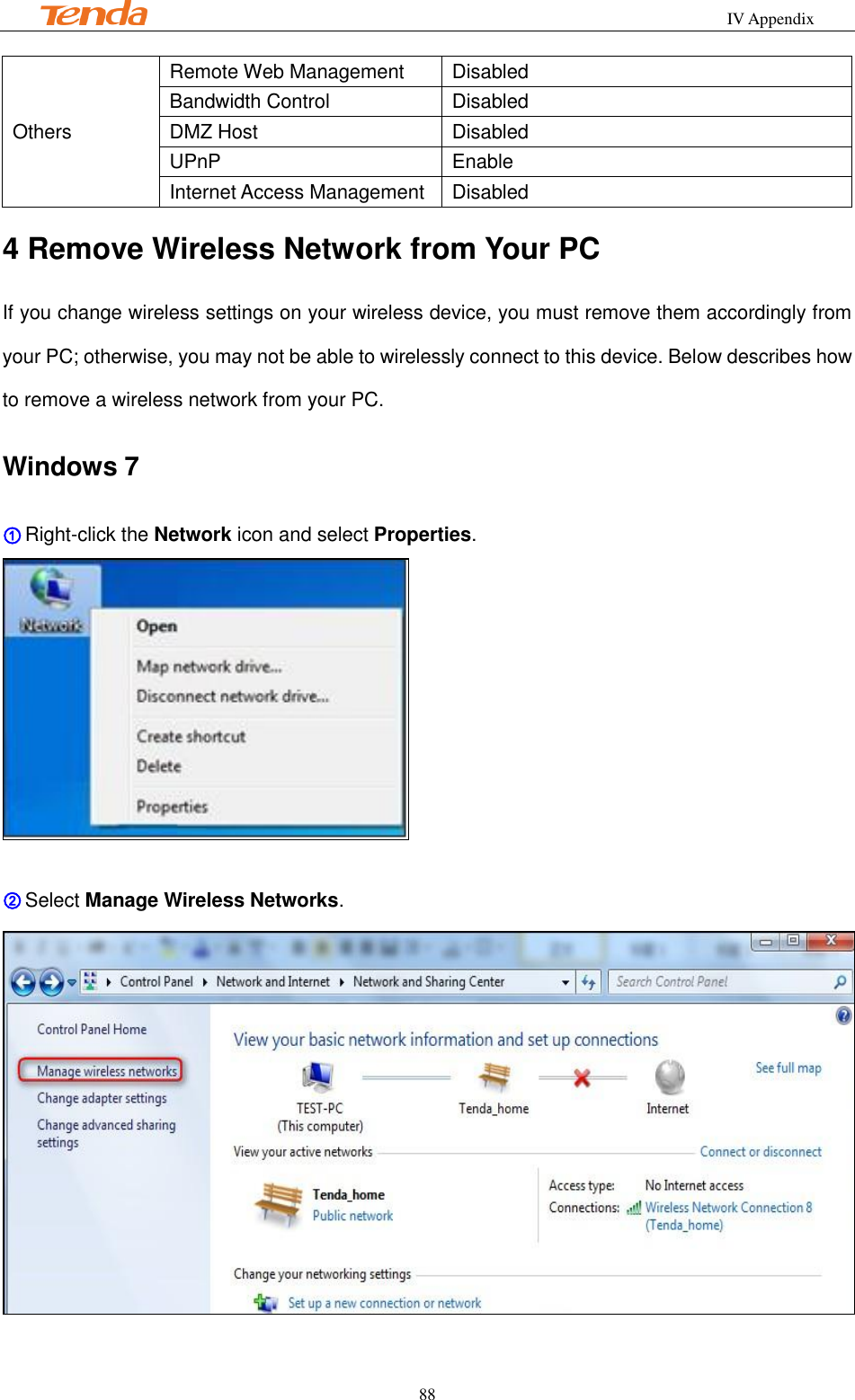                                                            IV Appendix         88 Others Remote Web Management Disabled Bandwidth Control Disabled DMZ Host Disabled UPnP Enable Internet Access Management Disabled 4 Remove Wireless Network from Your PC If you change wireless settings on your wireless device, you must remove them accordingly from your PC; otherwise, you may not be able to wirelessly connect to this device. Below describes how to remove a wireless network from your PC. Windows 7 ① Right-click the Network icon and select Properties.   ② Select Manage Wireless Networks.  