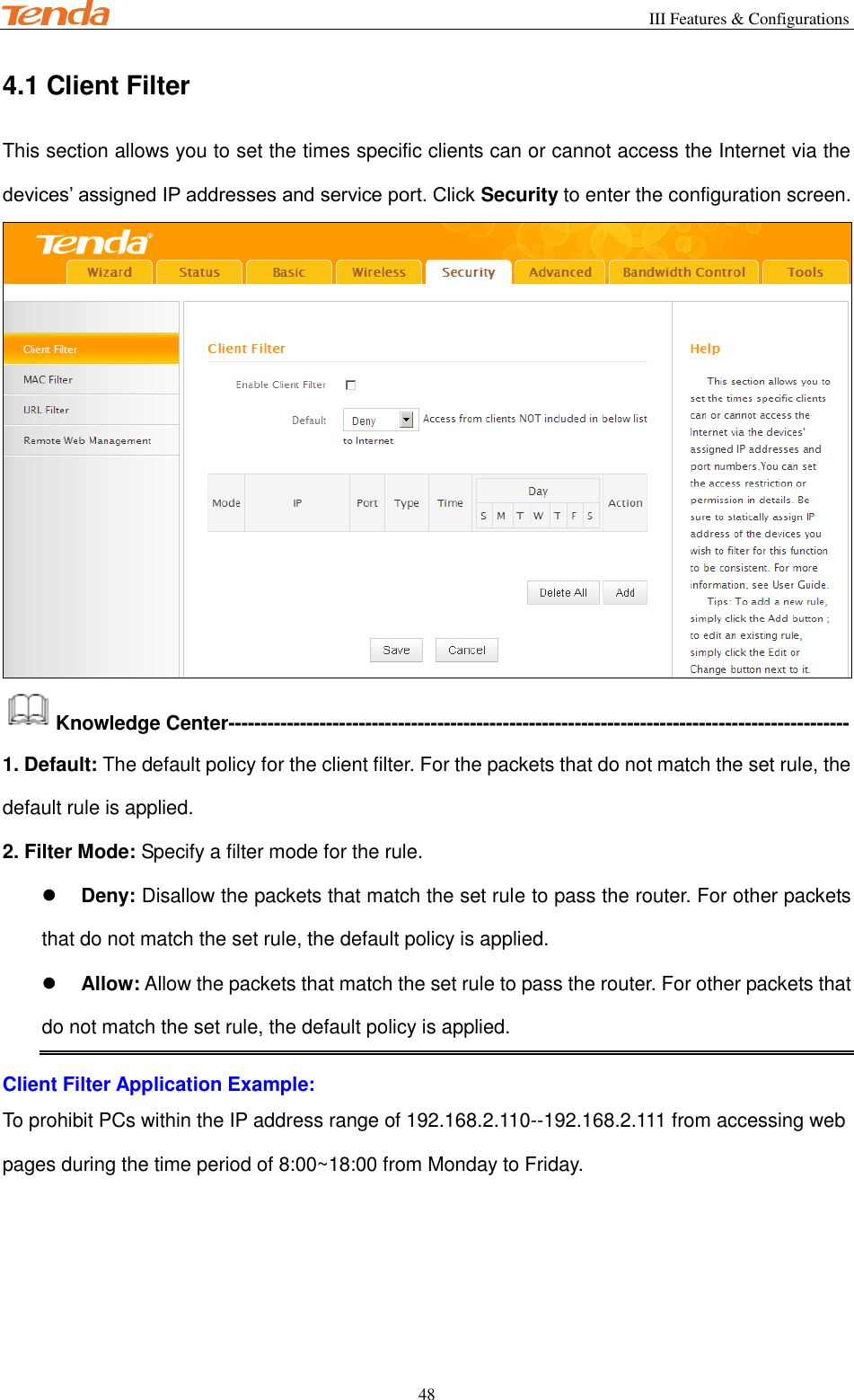                                                        III Features &amp; Configurations           48 4.1 Client Filter This section allows you to set the times specific clients can or cannot access the Internet via the devices’ assigned IP addresses and service port. Click Security to enter the configuration screen.  Knowledge Center----------------------------------------------------------------------------------------------- 1. Default: The default policy for the client filter. For the packets that do not match the set rule, the default rule is applied. 2. Filter Mode: Specify a filter mode for the rule.  Deny: Disallow the packets that match the set rule to pass the router. For other packets that do not match the set rule, the default policy is applied.  Allow: Allow the packets that match the set rule to pass the router. For other packets that do not match the set rule, the default policy is applied. Client Filter Application Example: To prohibit PCs within the IP address range of 192.168.2.110--192.168.2.111 from accessing web pages during the time period of 8:00~18:00 from Monday to Friday. 