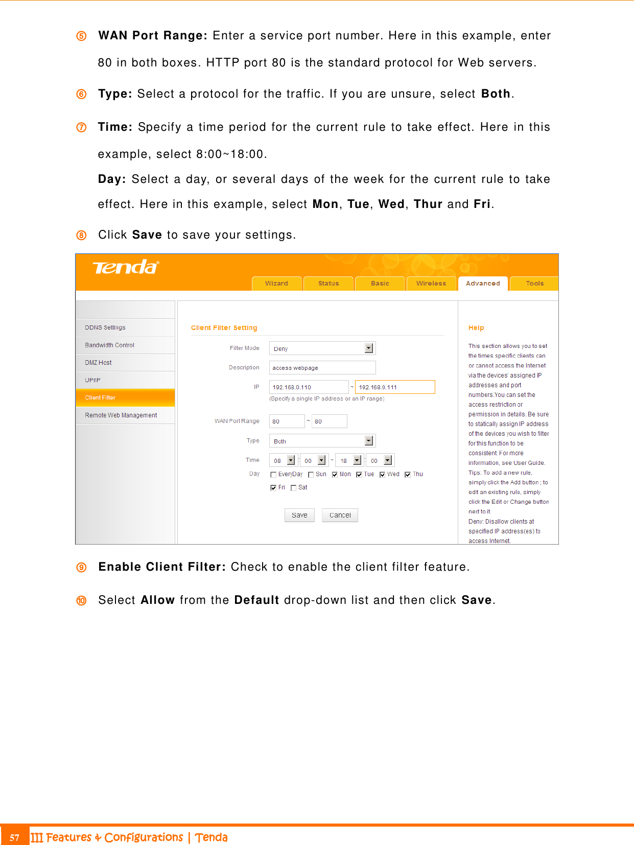                                                                             57 III Features &amp; Configurations | Tenda  ⑤ WAN Port Range: Enter a service port number. Here in this example, enter 80 in both boxes. HTTP port 80 is the standard protocol for Web servers. ⑥ Type: Select a protocol for the traffic. If you are unsure, select  Both. ⑦ Time: Specify a time period for the current rule to take effect. Here in this example, select 8:00~18:00. Day: Select a day, or several days of the week for the current  rule to take effect. Here in this example, select Mon, Tue, Wed, Thur and Fri. ⑧ Click Save to save your settings.  ⑨ Enable Client Filter: Check to enable the client filter feature. ⑩ Select Allow from the Default drop-down list and then click Save. 