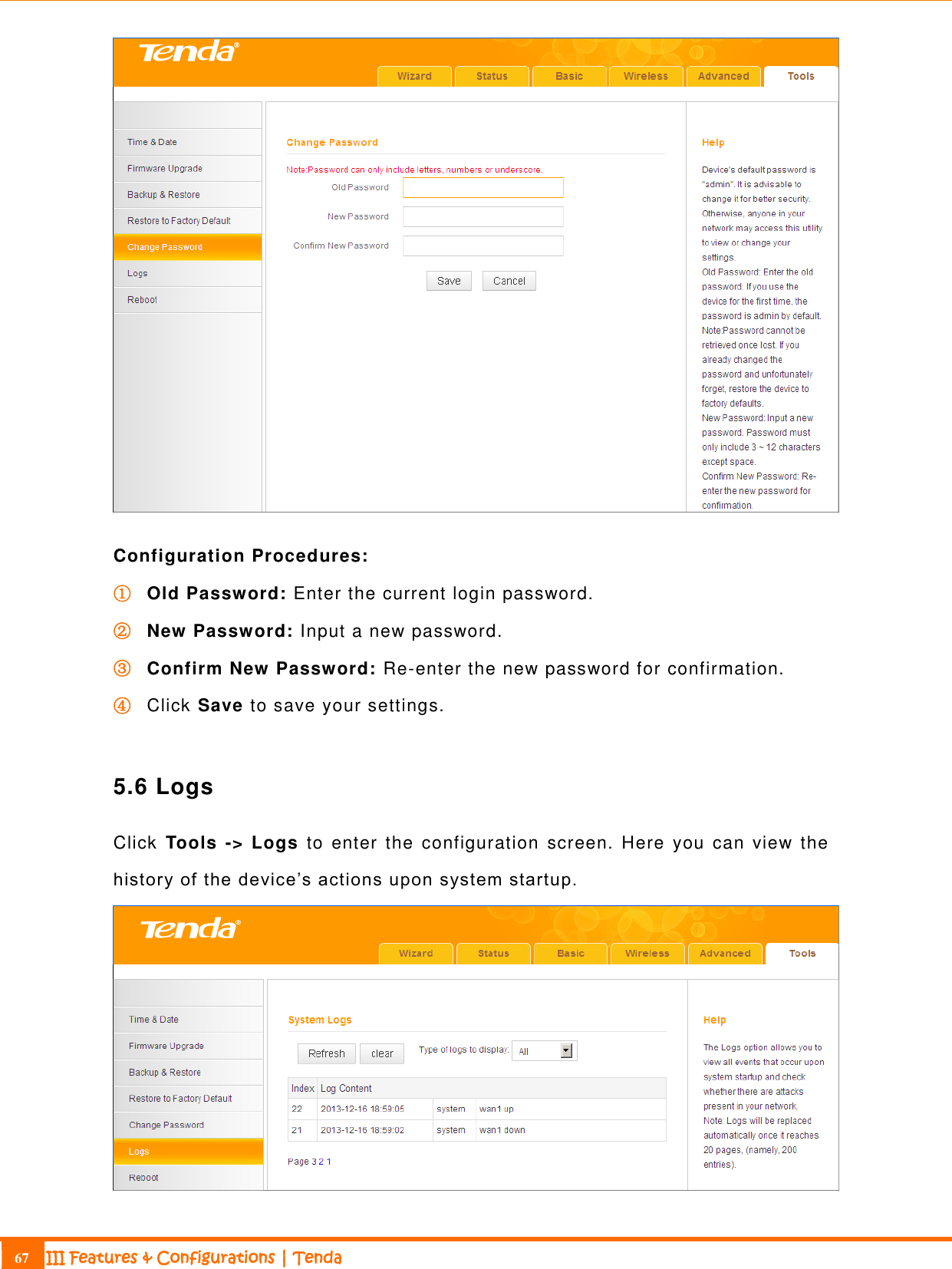                                                                             67 III Features &amp; Configurations | Tenda   Configuration Procedures: ① Old Password: Enter the current login password. ② New Password: Input a new password. ③ Confirm New Password: Re-enter the new password for confirmation. ④ Click Save to save your settings.  5.6 Logs Click  Tools  -&gt; Logs  to  enter the  configuration  screen.  Here  you  can  view  the history of the device’s actions upon system startup.    