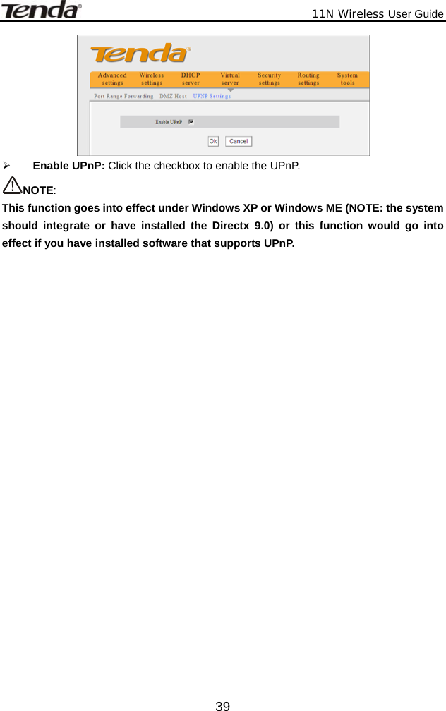              11N Wireless User Guide  39 ¾ Enable UPnP: Click the checkbox to enable the UPnP. NOTE:  This function goes into effect under Windows XP or Windows ME (NOTE: the system should integrate or have installed the Directx 9.0) or this function would go into effect if you have installed software that supports UPnP.  