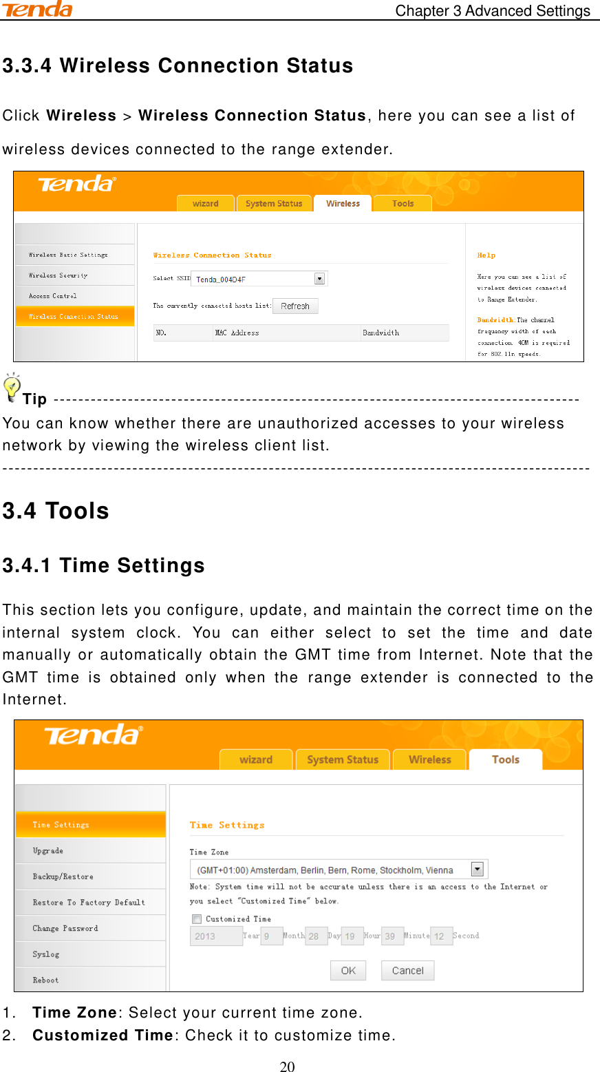                                                                                       Chapter 3 Advanced Settings 20 3.3.4 Wireless Connection Status Click Wireless &gt; Wireless Connection Status, here you can see a list of wireless devices connected to the range extender.  Tip ------------------------------------------------------------------------------------- You can know whether there are unauthorized accesses to your wireless network by viewing the wireless client list. ----------------------------------------------------------------------------------------------- 3.4 Tools 3.4.1 Time Settings This section lets you configure, update, and maintain the correct time on the internal  system  clock.  You  can  either  select  to  set  the  time  and  date manually or automatically obtain the GMT  time from Internet. Note that the GMT  time  is  obtained  only  when  the  range  extender  is  connected  to  the Internet.  1. Time Zone: Select your current time zone. 2. Customized Time: Check it to customize time. 