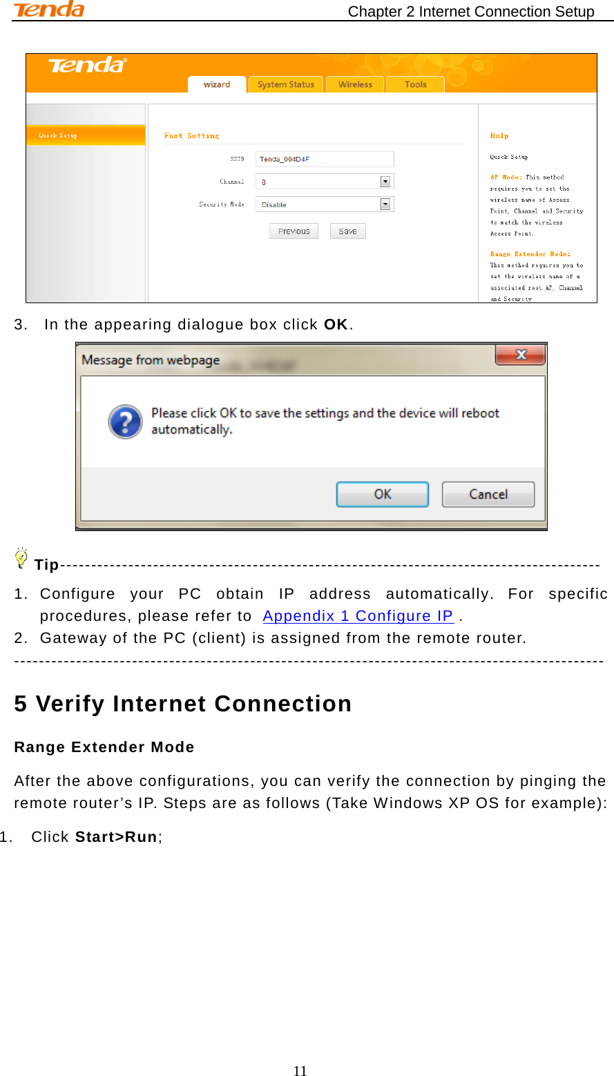                                    Chapter 2 Internet Connection Setup 11  3. In the appearing dialogue box click OK.  Tip--------------------------------------------------------------------------------------- 1. Configure your PC obtain IP address automatically. For specific procedures, please refer to  Appendix 1 Configure IP . 2. Gateway of the PC (client) is assigned from the remote router.   ----------------------------------------------------------------------------------------------- 5 Verify Internet Connection Range Extender Mode After the above configurations, you can verify the connection by pinging the remote router’s IP. Steps are as follows (Take Windows XP OS for example): 1. Click Start&gt;Run; 