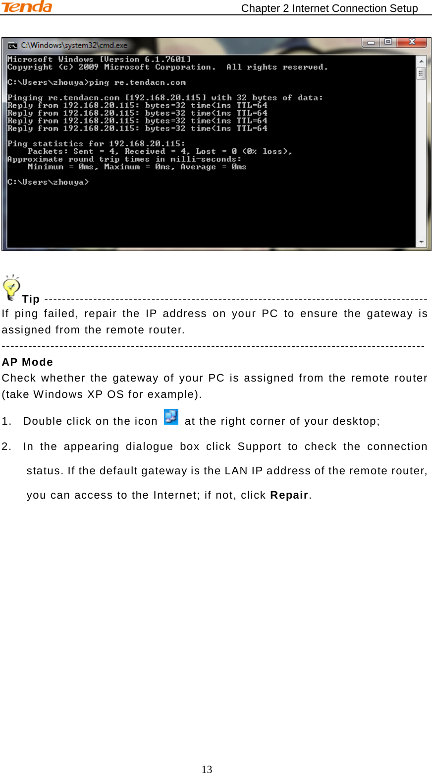                                    Chapter 2 Internet Connection Setup 13    Tip -------------------------------------------------------------------------------------- If ping failed, repair the IP address on your PC to ensure the gateway is assigned from the remote router. ----------------------------------------------------------------------------------------------- AP Mode Check whether the gateway of your PC is assigned from the remote router (take Windows XP OS for example). 1. Double click on the icon   at the right corner of your desktop; 2. In the appearing dialogue box click Support to check the connection status. If the default gateway is the LAN IP address of the remote router, you can access to the Internet; if not, click Repair.  
