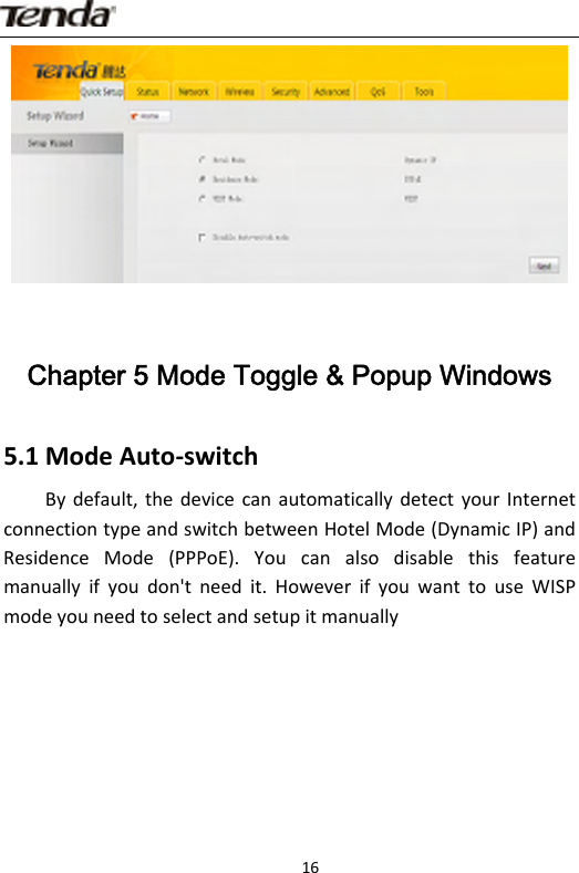                      16Chapter 5 Mode Toggle &amp; Popup Windows 5.1ModeAuto‐switchBydefault,thedevicecanautomaticallydetectyourInternetconnectiontypeandswitchbetweenHotelMode(DynamicIP)andResidenceMode(PPPoE).Youcanalsodisablethisfeaturemanuallyifyoudon&apos;tneedit.HoweverifyouwanttouseWISPmodeyouneedtoselectandsetupitmanually