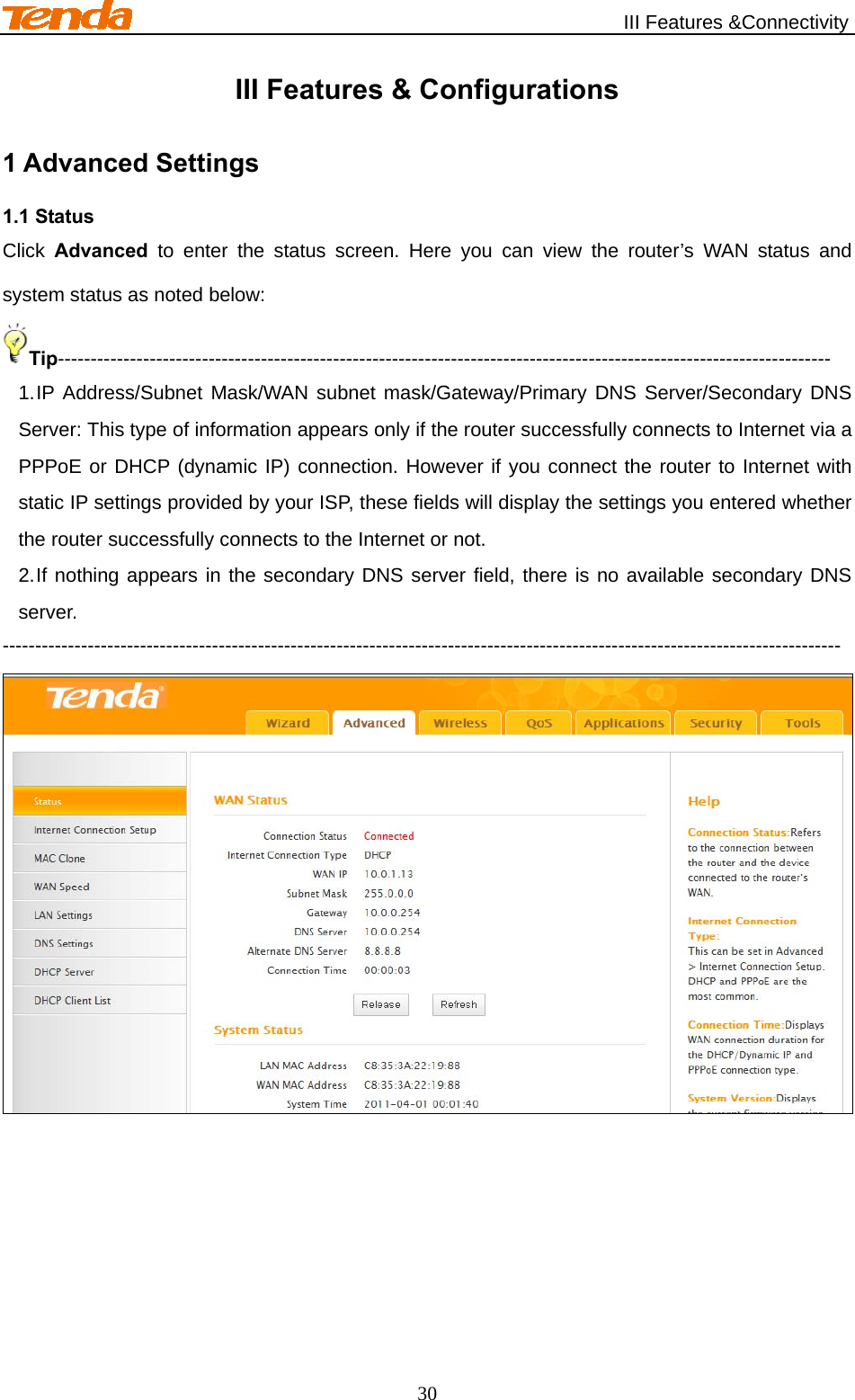                                                   III Features &amp;Connectivity 30 III Features &amp; Configurations 1 Advanced Settings 1.1 Status Click  Advanced to enter the status screen. Here you can view the router’s WAN status and system status as noted below: Tip---------------------------------------------------------------------------------------------------------------------- 1. IP Address/Subnet Mask/WAN subnet mask/Gateway/Primary DNS Server/Secondary DNS Server: This type of information appears only if the router successfully connects to Internet via a PPPoE or DHCP (dynamic IP) connection. However if you connect the router to Internet with static IP settings provided by your ISP, these fields will display the settings you entered whether the router successfully connects to the Internet or not. 2. If nothing appears in the secondary DNS server field, there is no available secondary DNS server. --------------------------------------------------------------------------------------------------------------------------------  
