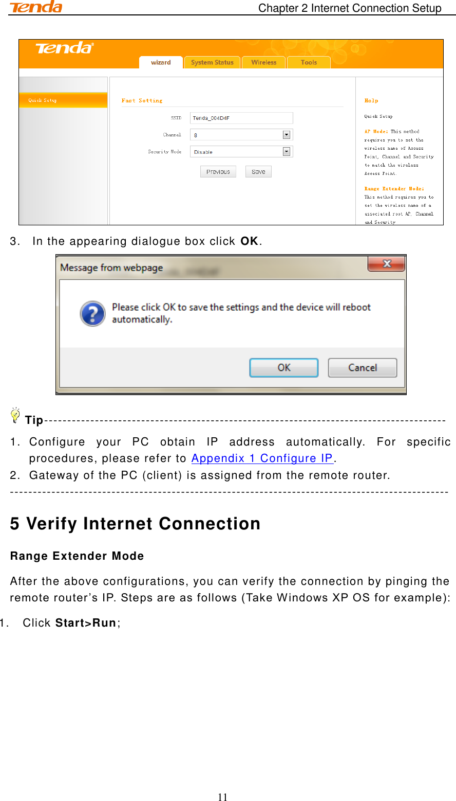                                                                       Chapter 2 Internet Connection Setup 11  3.  In the appearing dialogue box click OK.  Tip--------------------------------------------------------------------------------------- 1.  Configure  your  PC  obtain  IP  address  automatically.  For  specific procedures, please refer to Appendix 1 Configure IP. 2.  Gateway of the PC (client) is assigned from the remote router.   ----------------------------------------------------------------------------------------------- 5 Verify Internet Connection Range Extender Mode After the above configurations, you can verify the connection by pinging the remote router ’s IP. Steps are as follows (Take Windows XP OS for example):  1.  Click Start&gt;Run; 