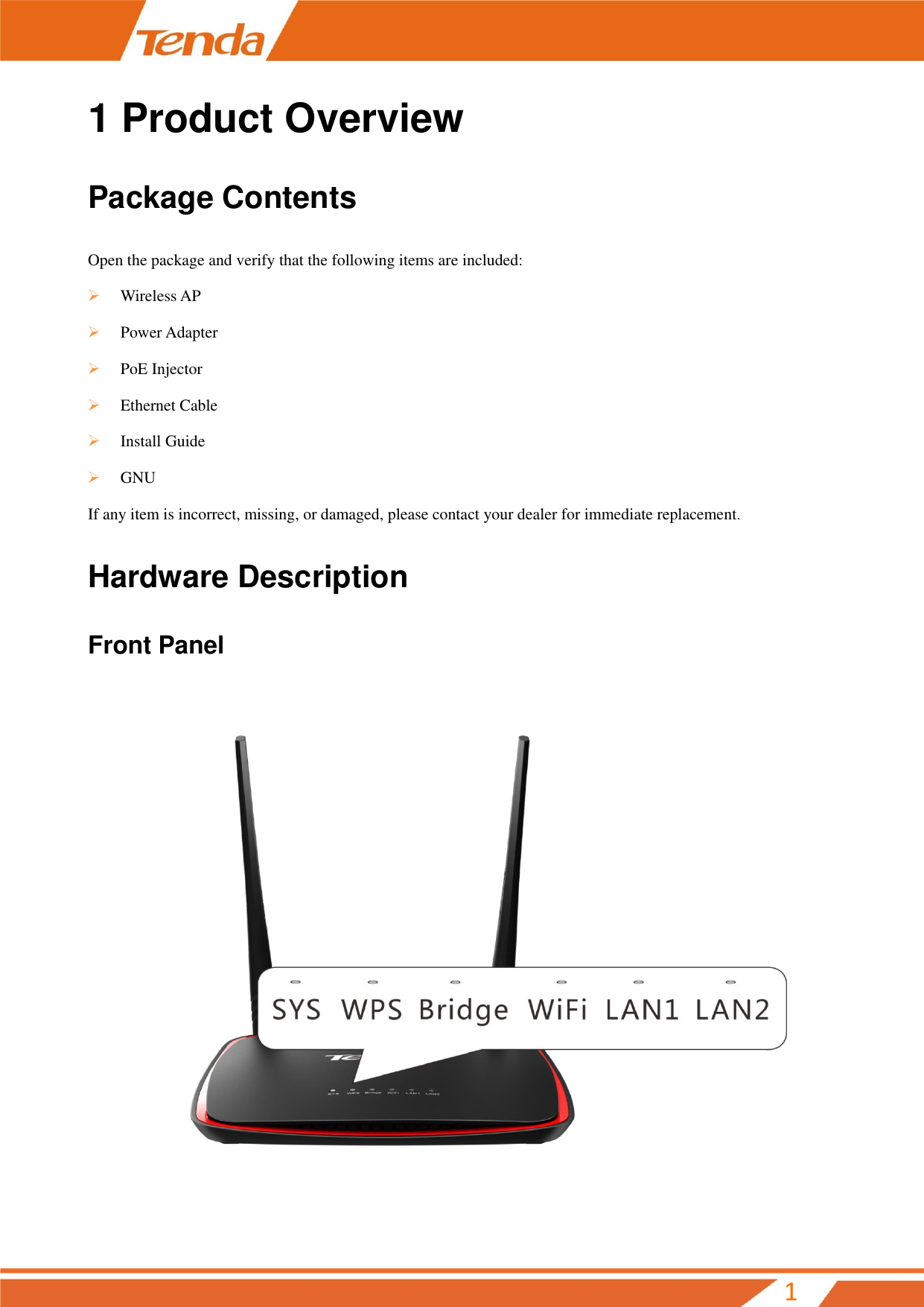        1 1 Product Overview Package Contents Open the package and verify that the following items are included:  Wireless AP  Power Adapter  PoE Injector  Ethernet Cable  Install Guide  GNU If any item is incorrect, missing, or damaged, please contact your dealer for immediate replacement. Hardware Description   Front Panel  