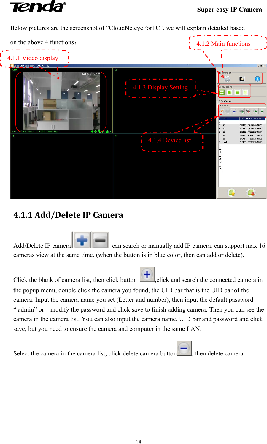 Super easy IP Camera18Below pictures are the screenshot of “CloudNeteyeForPC”, we will explain detailed basedon the above 4 functions：4.1.1 Add/Delete IP CameraAdd/Delete IP camera can search or manually add IP camera, can support max 16cameras view at the same time. (when the button is in blue color, then can add or delete).Click the blank of camera list, then click button ,click and search the connected camera inthe popup menu, double click the camera you found, the UID bar that is the UID bar of thecamera. Input the camera name you set (Letter and number), then input the default password“ admin” or modify the password and click save to finish adding camera. Then you can see thecamera in the camera list. You can also input the camera name, UID bar and password and clicksave, but you need to ensure the camera and computer in the same LAN.Select the camera in the camera list, click delete camera button , then delete camera.4.1.1 Video display4.1.2 Main functions4.1.3 Display Setting4.1.4 Device list