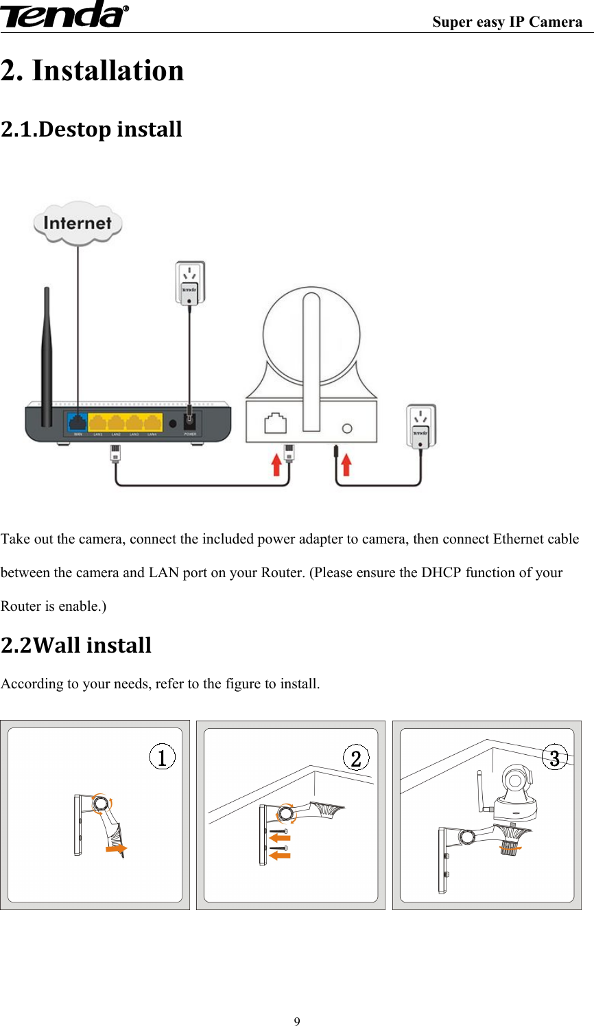 Super easy IP Camera92. Installation2.1.Destop installTake out the camera, connect the included power adapter to camera, then connect Ethernet cablebetween the camera and LAN port on your Router. (Please ensure the DHCP function of yourRouter is enable.)2.2Wall installAccording to your needs, refer to the figure to install.321
