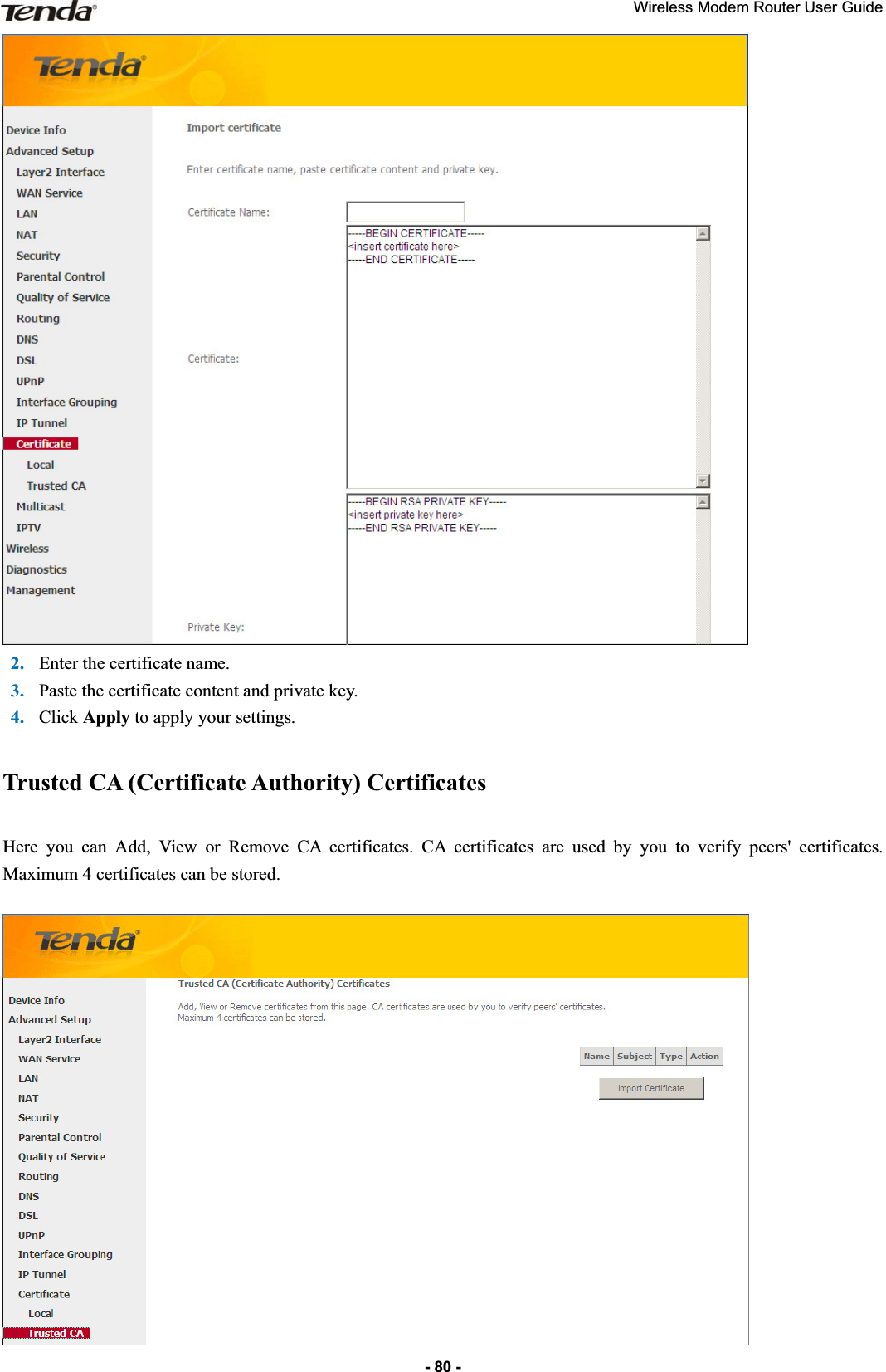 Wireless Modem Router User Guide- 80 -2. Enter the certificate name. 3. Paste the certificate content and private key. 4. Click Apply to apply your settings. Trusted CA (Certificate Authority) Certificates Here you can Add, View or Remove CA certificates. CA certificates are used by you to verify peers&apos; certificates. Maximum 4 certificates can be stored.