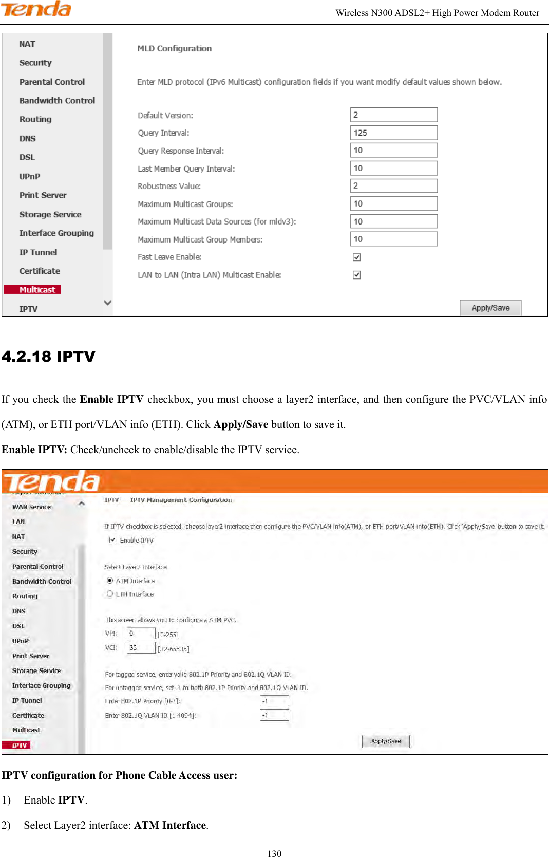                                                                                                               Wireless N300 ADSL2+ High Power Modem Router 130  4.2.18 IPTV If you check the Enable IPTV checkbox, you must choose a layer2 interface, and then configure the PVC/VLAN info (ATM), or ETH port/VLAN info (ETH). Click Apply/Save button to save it.   Enable IPTV: Check/uncheck to enable/disable the IPTV service.  IPTV configuration for Phone Cable Access user: 1) Enable IPTV. 2) Select Layer2 interface: ATM Interface. 