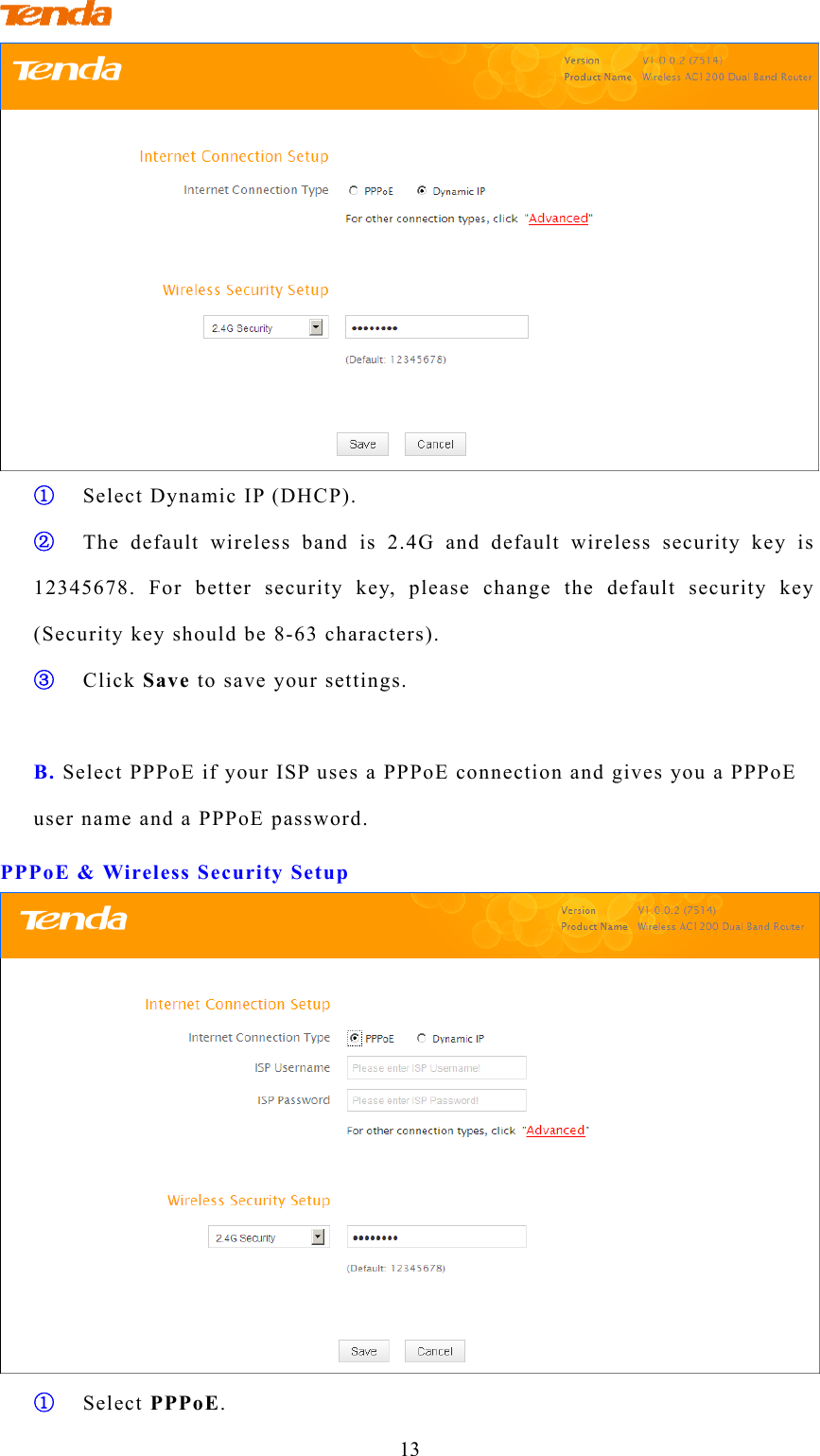  13  ① Select Dynamic IP (DHCP). ② The default wireless band is 2.4G and default wireless security key is 12345678. For better security key, please change the default security key (Security key should be 8-63 characters).   ③ Click Save to save your settings.  B. Select PPPoE if your ISP uses a PPPoE connection and gives you a PPPoE user name and a PPPoE password. PPPoE &amp; Wireless Security Setup  ① Select PPPoE. 