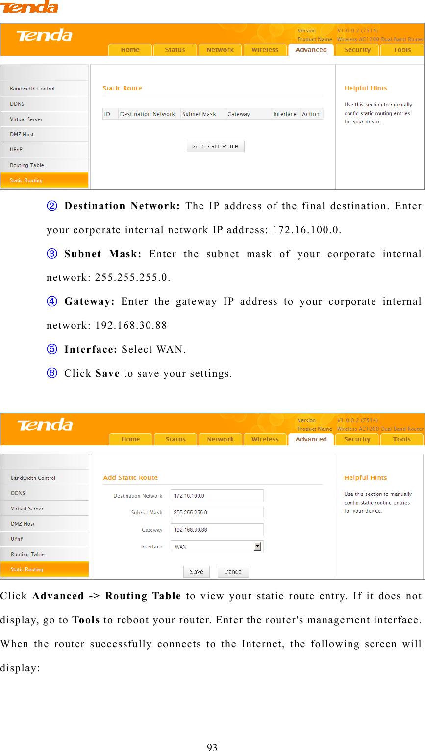                                         93  ② Destination Network: The IP address of the final destination. Enter your corporate internal network IP address: 172.16.100.0. ③ Subnet Mask: Enter the subnet mask of your corporate internal network: 255.255.255.0. ④ Gateway: Enter the gateway IP address to your corporate internal network: 192.168.30.88 ⑤ Interface: Select WAN. ⑥ Click Save to save your settings.   Click Advanced -&gt; Routing Table to view your static route entry. If it does not display, go to To ols to reboot your router. Enter the router&apos;s management interface. When the router successfully connects to the Internet, the following screen will display: 