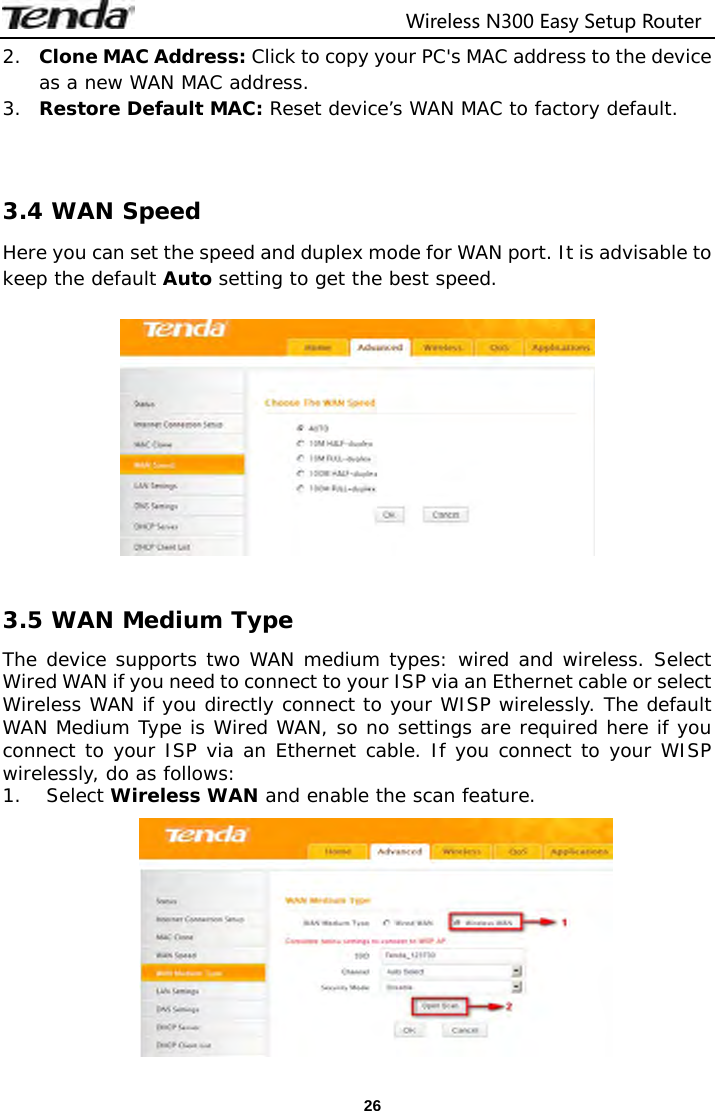                                  Wireless N300 Easy Setup Router  262. Clone MAC Address: Click to copy your PC&apos;s MAC address to the device as a new WAN MAC address. 3. Restore Default MAC: Reset device’s WAN MAC to factory default.   3.4 WAN Speed Here you can set the speed and duplex mode for WAN port. It is advisable to keep the default Auto setting to get the best speed.    3.5 WAN Medium Type The device supports two WAN medium types: wired and wireless. Select Wired WAN if you need to connect to your ISP via an Ethernet cable or select Wireless WAN if you directly connect to your WISP wirelessly. The default WAN Medium Type is Wired WAN, so no settings are required here if you connect to your ISP via an Ethernet cable. If you connect to your WISP wirelessly, do as follows: 1. Select Wireless WAN and enable the scan feature.    