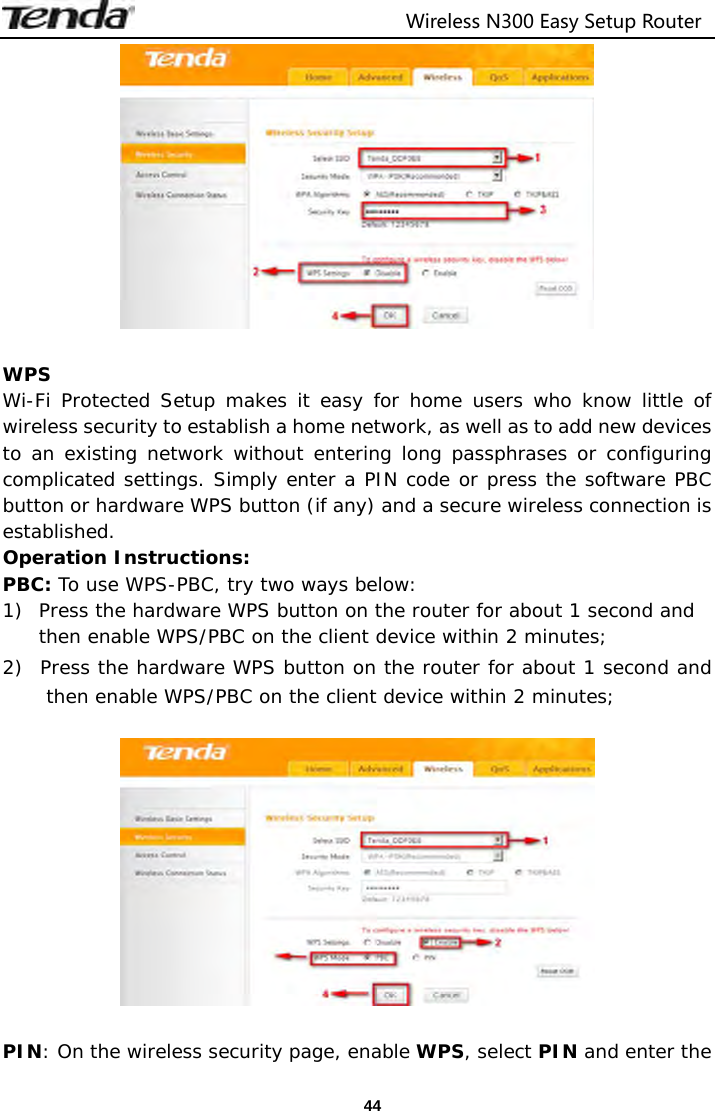                                  Wireless N300 Easy Setup Router  44  WPS Wi-Fi Protected Setup makes it easy for home users who know little of wireless security to establish a home network, as well as to add new devices to an existing network without entering long passphrases or configuring complicated settings. Simply enter a PIN code or press the software PBC button or hardware WPS button (if any) and a secure wireless connection is established.  Operation Instructions: PBC: To use WPS-PBC, try two ways below: 1) Press the hardware WPS button on the router for about 1 second and then enable WPS/PBC on the client device within 2 minutes; 2) Press the hardware WPS button on the router for about 1 second and then enable WPS/PBC on the client device within 2 minutes;    PIN: On the wireless security page, enable WPS, select PIN and enter the 
