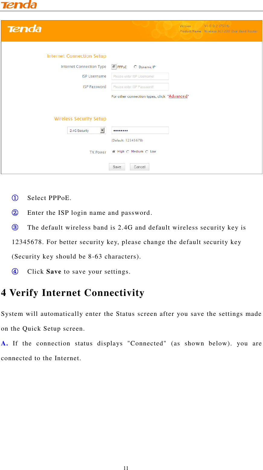                                    11   ① Select PPPoE. ② Enter the ISP login name and password. ③ The default wireless band is 2.4G and default wireless security key is 12345678. For better security key, please change the default security key (Security key should be 8-63 characters). ④ Click Save to save your settings. 4 Verify Internet Connectivity System will automatically enter the Status screen after you save the settings made on the Quick Setup screen. A.  If  the  connection  status  displays  &quot;Connected&quot;  (as  shown  below).  you  are connected to the Internet.  