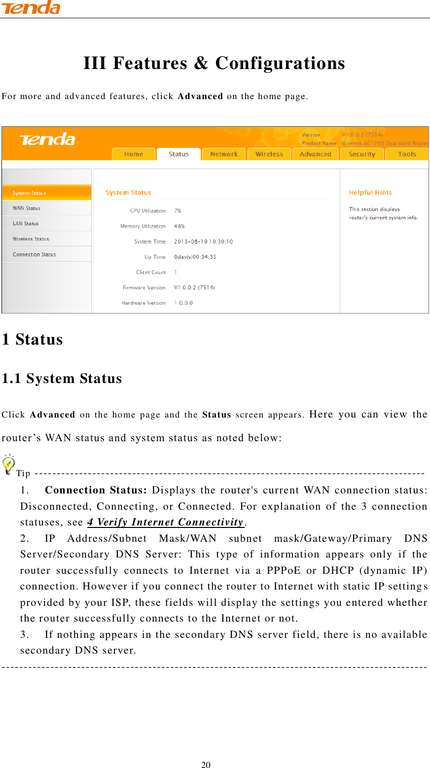                                    20 III Features &amp; Configurations For more and advanced features, click Advanced on the home page.   1 Status 1.1 System Status Click  Advanced  on  the  home  page  and  the  Status  screen  appears.  Here  you  can  view  the router’s WAN status and system status as noted below:  Tip ---------------------------------------------------------------------------------------- 1. Connection Status: Displays the router&apos;s current WAN connection status: Disconnected,  Connecting,  or  Connected.  For  explanation  of  the  3  connection statuses, see 4 Verify Internet Connectivity. 2. IP  Address/Subnet  Mask/WAN  subnet  mask/Gateway/Primary  DNS Server/Secondary  DNS  Server:  This  type  of  information  appears  only  if  the router  successfully  connects  to  Internet  via  a  PPPoE  or  DHCP  (dynamic  IP) connection. However if you connect the router to Internet with static IP setting s provided by your ISP, these fields will display the settings you entered whether the router successfully connects to the Internet or not.  3. If nothing appears in the secondary DNS server field, there is no available secondary DNS server. ------------------------------------------------------------------------------------------------  