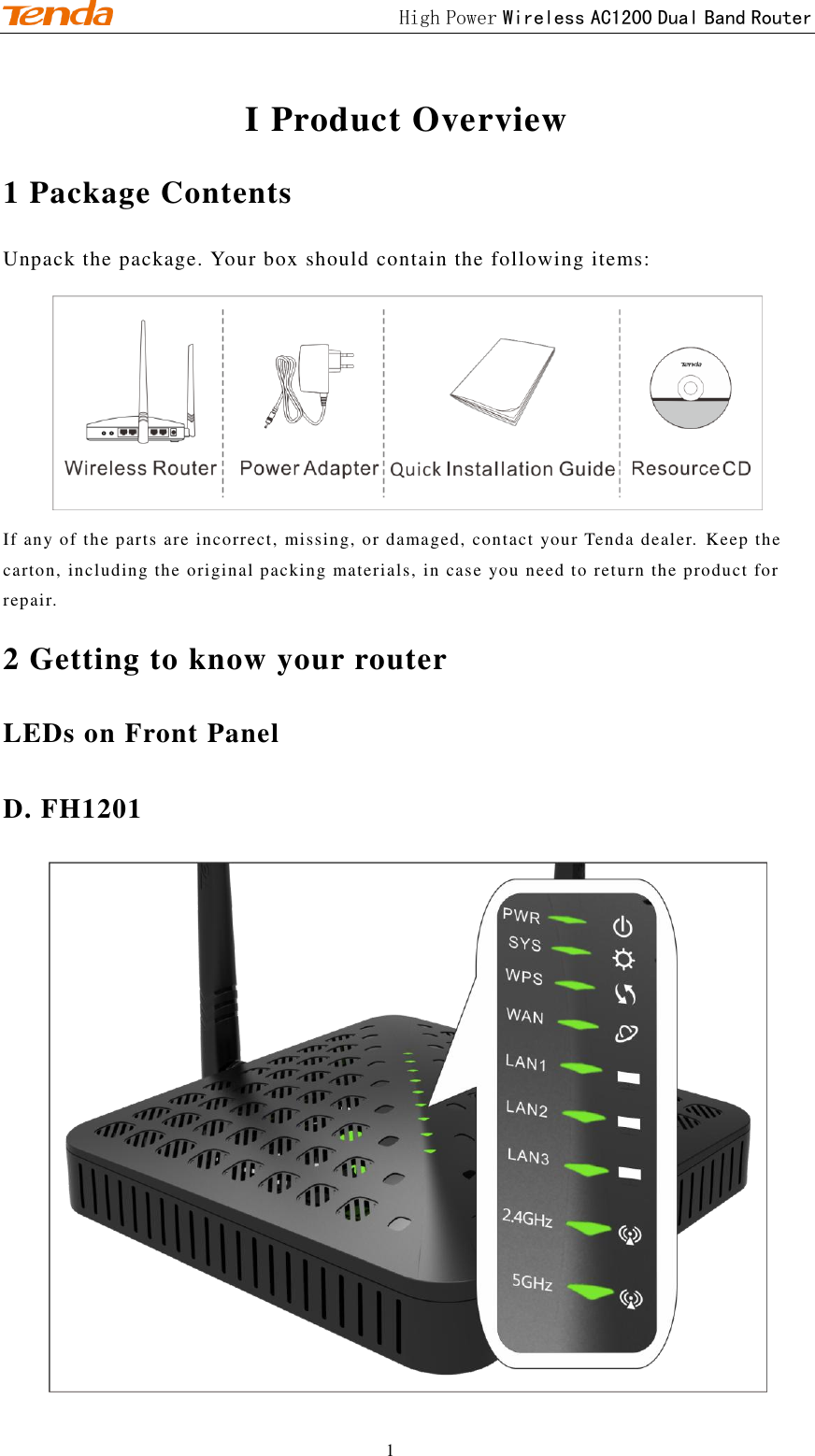                                             High Power Wireless AC1200 Dual Band Router 1 I Product Overview 1 Package Contents Unpack the package. Your box should contain the following items:  If any of the parts are incorrect, missing, or damaged, contact your Tenda dealer.  Keep the carton, including the original packing materials, in case you need to return the product for repair. 2 Getting to know your router LEDs on Front Panel D. FH1201  