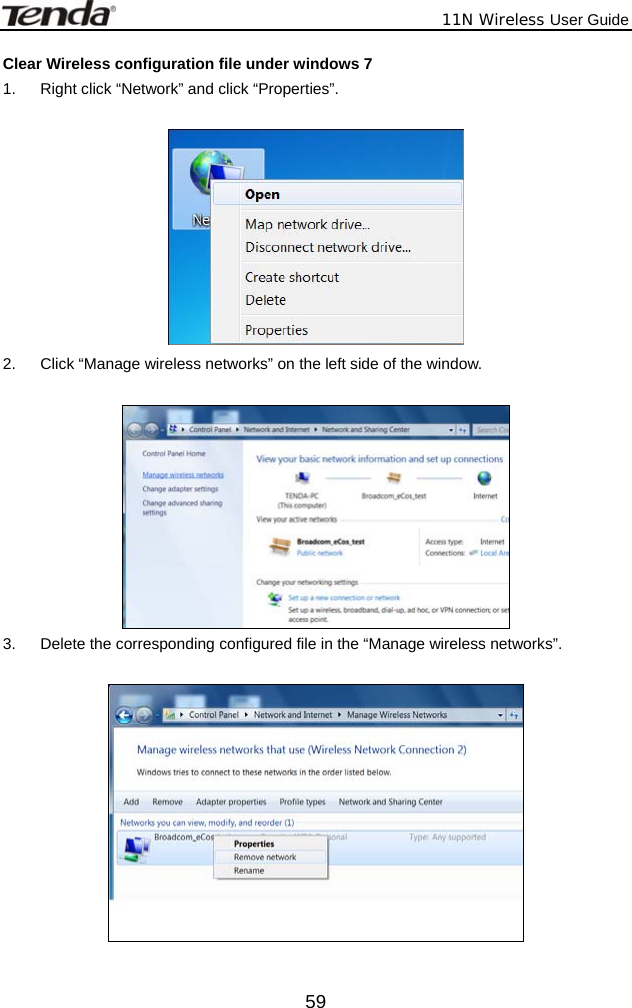              11N Wireless User Guide  59Clear Wireless configuration file under windows 7 1.  Right click “Network” and click “Properties”.   2.  Click “Manage wireless networks” on the left side of the window.   3.  Delete the corresponding configured file in the “Manage wireless networks”.    