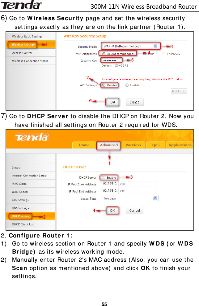                            300M11NWirelessBroadbandRouter  556) Go to Wireless Security page and set the wireless security settings exactly as they are on the link partner (Router 1).  7) Go to DHCP Server to disable the DHCP on Router 2. Now you have finished all settings on Router 2 required for WDS.  2. Configure Router 1: 1) Go to wireless section on Router 1 and specify WDS (or WDS Bridge) as its wireless working mode. 2) Manually enter Router 2&apos;s MAC address (Also, you can use the Scan option as mentioned above) and click OK to finish your settings. 