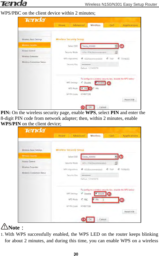                         Wireless N150/N301 Easy Setup Router . 30 WPS/PBC on the client device within 2 minutes;  PIN: On the wireless security page, enable WPS, select PIN and enter the 8-digit PIN code from network adapter; then, within 2 minutes, enable WPS/PIN on the client device;  Note： 1. With WPS successfully enabled, the WPS LED on the router keeps blinking for about 2 minutes, and during this time, you can enable WPS on a wireless 