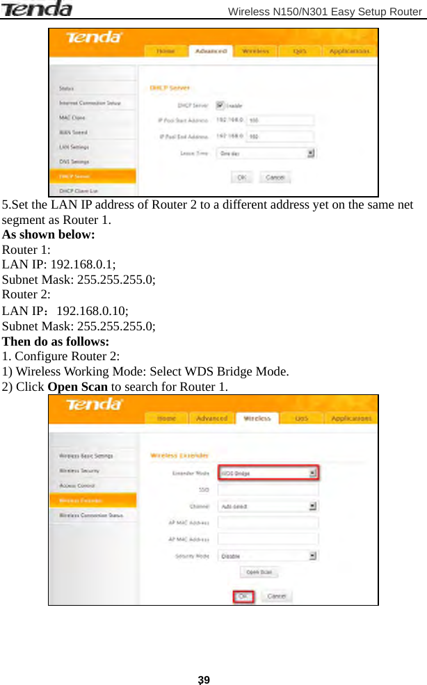                         Wireless N150/N301 Easy Setup Router . 39  5.Set the LAN IP address of Router 2 to a different address yet on the same net segment as Router 1. As shown below: Router 1:   LAN IP: 192.168.0.1; Subnet Mask: 255.255.255.0; Router 2:   LAN IP：192.168.0.10; Subnet Mask: 255.255.255.0; Then do as follows: 1. Configure Router 2: 1) Wireless Working Mode: Select WDS Bridge Mode. 2) Click Open Scan to search for Router 1.     