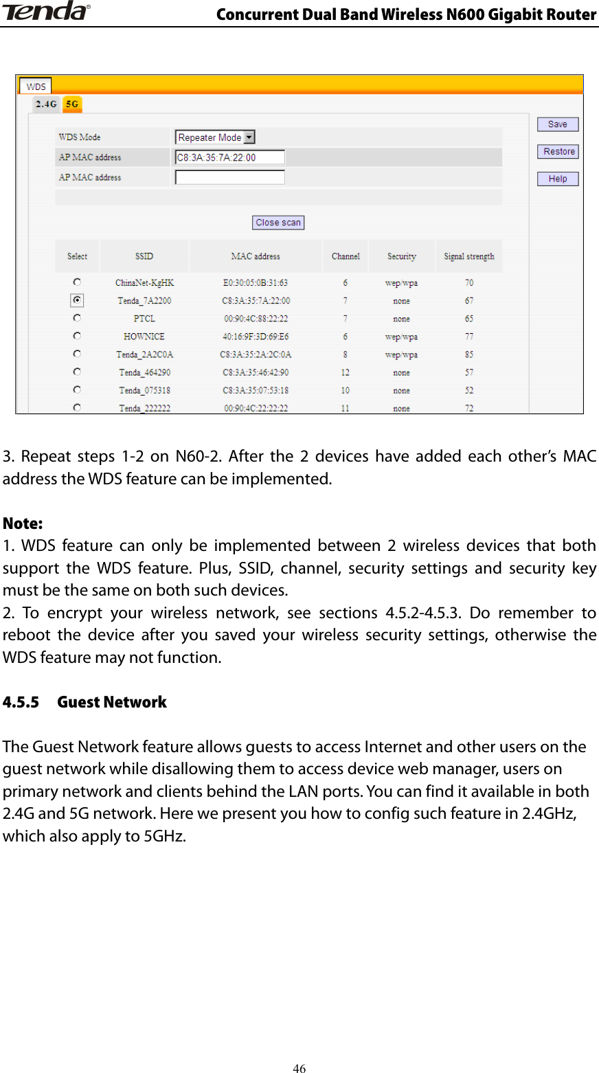                      Concurrent Dual Band Wireless N600 Gigabit Router    3. Repeat steps 1-2 on N60-2. After the 2 devices have added each other’s MAC address the WDS feature can be implemented.  Note:  1. WDS feature can only be implemented between 2 wireless devices that both support the WDS feature. Plus, SSID, channel, security settings and security key must be the same on both such devices. 2. To encrypt your wireless network, see sections 4.5.2-4.5.3. Do remember to reboot the device after you saved your wireless security settings, otherwise the WDS feature may not function.  4.5.5 Guest Network  The Guest Network feature allows guests to access Internet and other users on the guest network while disallowing them to access device web manager, users on primary network and clients behind the LAN ports. You can find it available in both 2.4G and 5G network. Here we present you how to config such feature in 2.4GHz, which also apply to 5GHz.         46