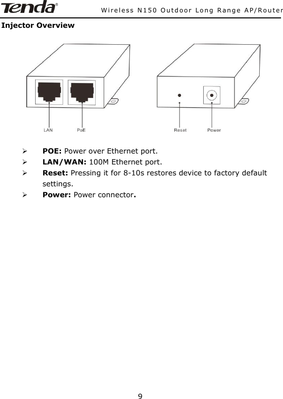               Wireless N150 Outdoor Long Range AP/Router 9  Injector Overview      POE: Power over Ethernet port.  LAN/WAN: 100M Ethernet port.  Reset: Pressing it for 8-10s restores device to factory default settings.  Power: Power connector.    