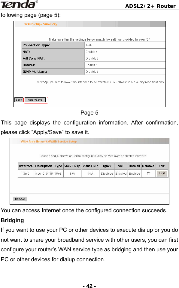                                ADSL2/2+ Router  - 42 -following page (page 5):  Page 5 This page displays the configuration information. After confirmation, please click “Apply/Save” to save it.  You can access Internet once the configured connection succeeds. Bridging If you want to use your PC or other devices to execute dialup or you do not want to share your broadband service with other users, you can first configure your router’s WAN service type as bridging and then use your PC or other devices for dialup connection. 