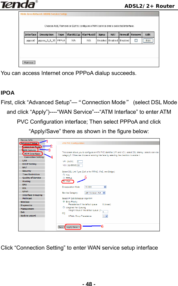                                ADSL2/2+ Router  - 48 - You can access Internet once PPPoA dialup succeeds.  IPOA First, click “Advanced Setup”—“Connection Mode”  (select DSL Mode   and click “Apply”)----“WAN Service”---“ATM Interface” to enter ATM PVC Configuration interface; Then select PPPoA and click “Apply/Save” there as shown in the figure below:   Click “Connection Setting” to enter WAN service setup interface 