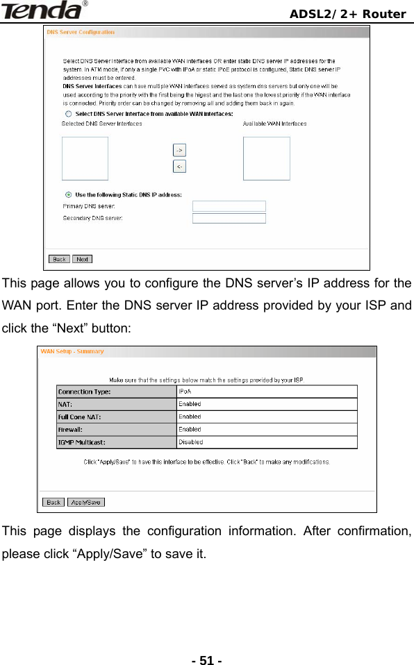                                ADSL2/2+ Router  - 51 - This page allows you to configure the DNS server’s IP address for the WAN port. Enter the DNS server IP address provided by your ISP and click the “Next” button:  This page displays the configuration information. After confirmation, please click “Apply/Save” to save it. 