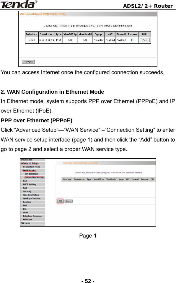                                ADSL2/2+ Router  - 52 - You can access Internet once the configured connection succeeds.  2. WAN Configuration in Ethernet Mode In Ethernet mode, system supports PPP over Ethernet (PPPoE) and IP over Ethernet (IPoE). PPP over Ethernet (PPPoE) Click “Advanced Setup”—“WAN Service” –“Connection Setting” to enter WAN service setup interface (page 1) and then click the “Add” button to go to page 2 and select a proper WAN service type.  Page 1 