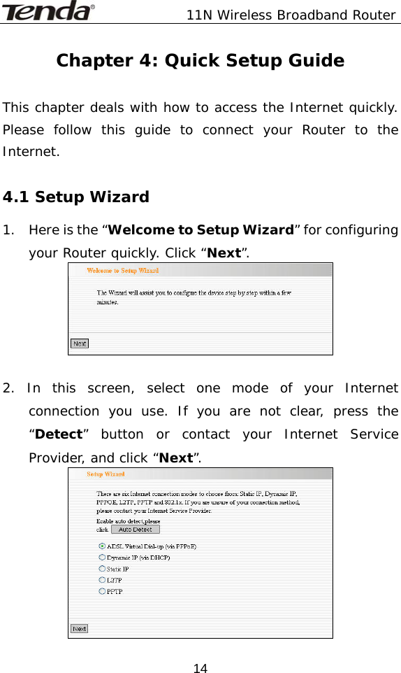               11N Wireless Broadband Router  14Chapter 4: Quick Setup Guide  This chapter deals with how to access the Internet quickly. Please follow this guide to connect your Router to the Internet.  4.1 Setup Wizard 1.    Here is the “Welcome to Setup Wizard” for configuring your Router quickly. Click “Next”.   2. In this screen, select one mode of your Internet connection you use. If you are not clear, press the “Detect” button or contact your Internet Service Provider, and click “Next”.  