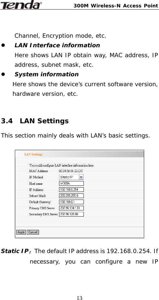 300M Wireless-N Access Point  13 Channel, Encryption mode, etc. z LAN Interface information Here shows LAN IP obtain way, MAC address, IP address, subnet mask, etc. z System information     Here shows the device’s current software version, hardware version, etc.  3.4  LAN Settings  This section mainly deals with LAN’s basic settings.    Static IP：The default IP address is 192.168.0.254. If necessary, you can configure a new IP 