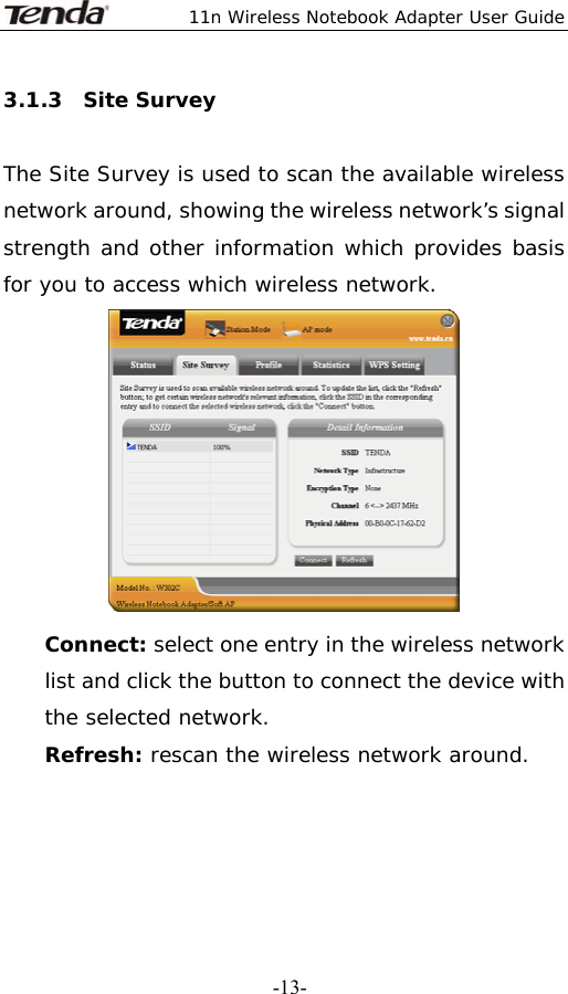  11n Wireless Notebook Adapter User Guide   -13-3.1.3  Site Survey  The Site Survey is used to scan the available wireless network around, showing the wireless network’s signal strength and other information which provides basis for you to access which wireless network.  Connect: select one entry in the wireless network list and click the button to connect the device with the selected network. Refresh: rescan the wireless network around.  