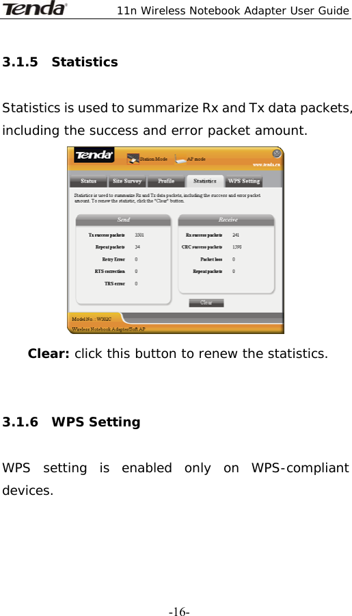  11n Wireless Notebook Adapter User Guide   -16-3.1.5  Statistics  Statistics is used to summarize Rx and Tx data packets, including the success and error packet amount.  Clear: click this button to renew the statistics.    3.1.6  WPS Setting  WPS setting is enabled only on WPS-compliant devices. 