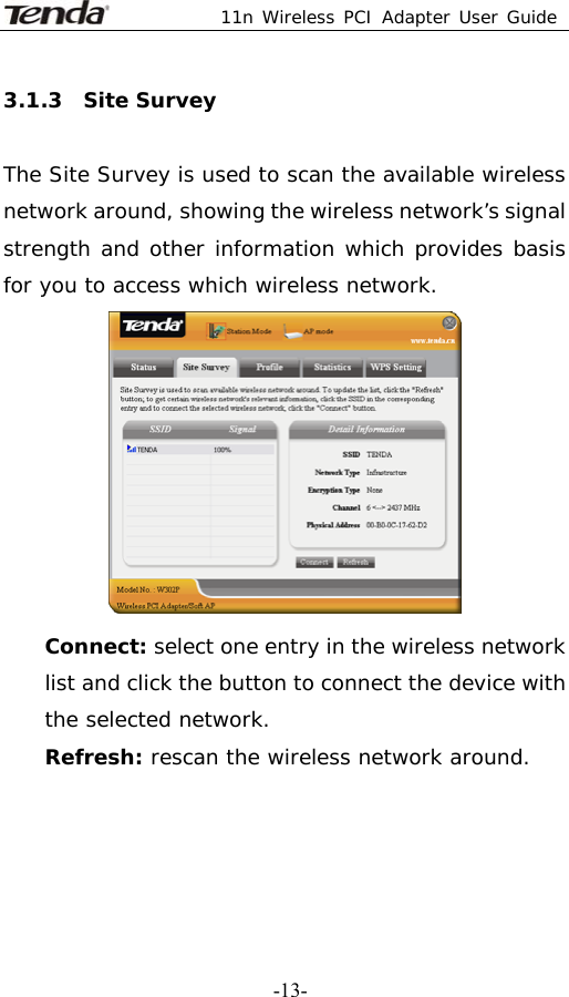  11n Wireless PCI Adapter User Guide   -13-3.1.3  Site Survey  The Site Survey is used to scan the available wireless network around, showing the wireless network’s signal strength and other information which provides basis for you to access which wireless network.  Connect: select one entry in the wireless network list and click the button to connect the device with the selected network. Refresh: rescan the wireless network around.  